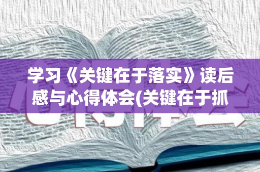 学习《关键在于落实》读后感与心得体会(关键在于抓落实读后)