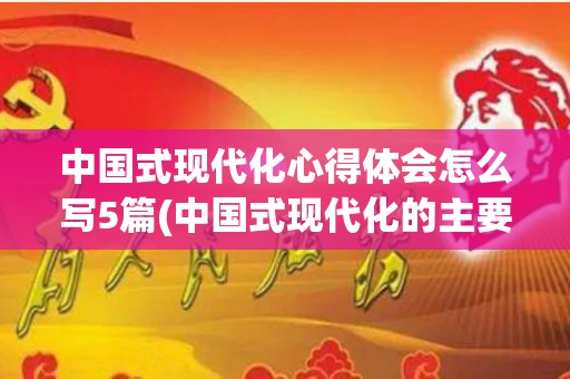 中国式现代化心得体会怎么写5篇(中国式现代化的主要特征)