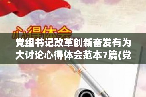 党组书记改革创新奋发有为大讨论心得体会范本7篇(党委书记述职报告2021年最新)