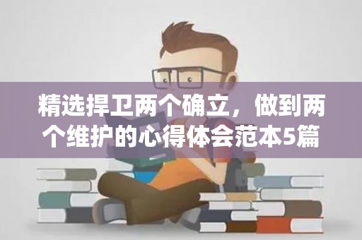 精选捍卫两个确立，做到两个维护的心得体会范本5篇(做到“两个维护”心得体会)