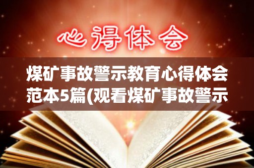 煤矿事故警示教育心得体会范本5篇(观看煤矿事故警示教育片心得体会)