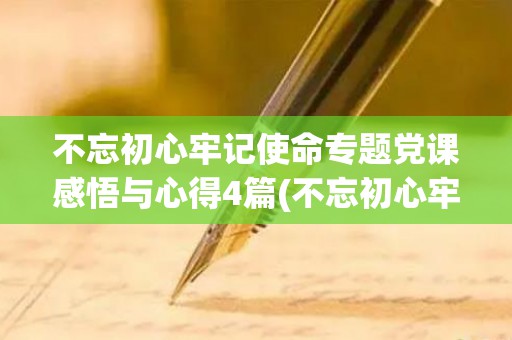不忘初心牢记使命专题党课感悟与心得4篇(不忘初心牢记使命的三个专题)
