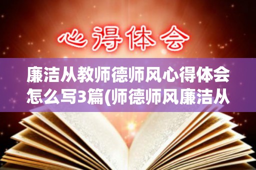 廉洁从教师德师风心得体会怎么写3篇(师德师风廉洁从教)