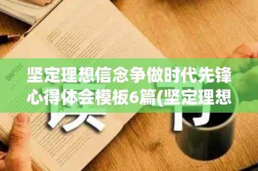 坚定理想信念争做时代先锋心得体会模板6篇(坚定理想信念,争做时代先锋心得体会)