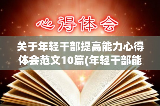 关于年轻干部提高能力心得体会范文10篇(年轻干部能力提升培训心得体会)