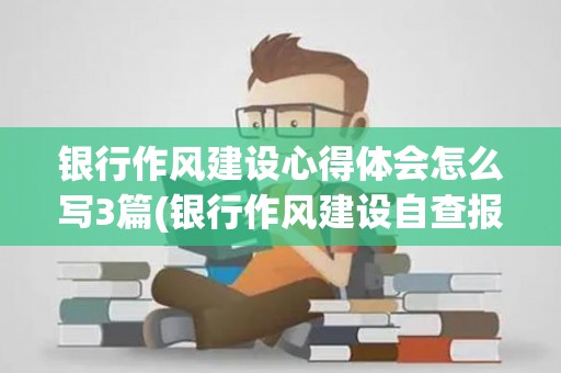 银行作风建设心得体会怎么写3篇(银行作风建设自查报告)