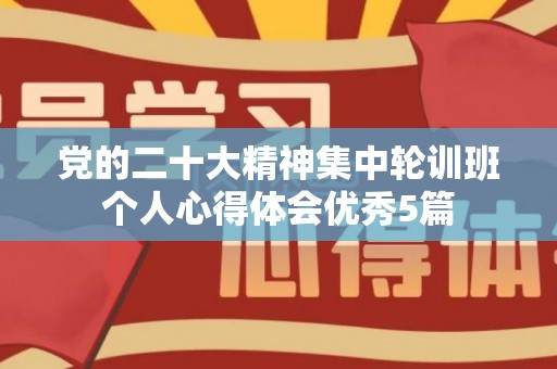 党的二十大精神集中轮训班个人心得体会优秀5篇