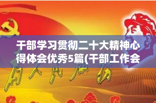 干部学习贯彻二十大精神心得体会优秀5篇(干部工作会议讲话)