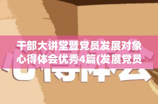 干部大讲堂暨党员发展对象心得体会优秀4篇(发展党员工作专题培训心得)