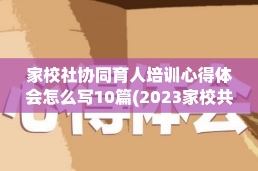 家校社协同育人培训心得体会怎么写10篇(2023家校共育家长心得体会怎么写)