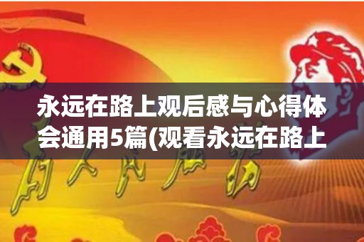 永远在路上观后感与心得体会通用5篇(观看永远在路上心得感悟)