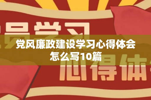党风廉政建设学习心得体会怎么写10篇