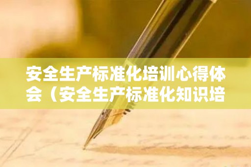 安全生产标准化培训心得体会（安全生产标准化知识培训）