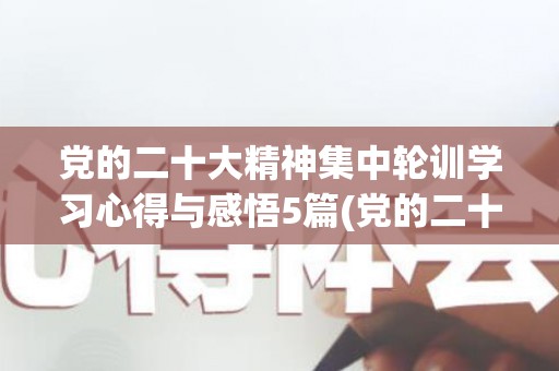 党的二十大精神集中轮训学习心得与感悟5篇(党的二十报告指出,十年来,我们坚持什么的理念)