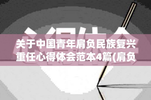 关于中国青年肩负民族复兴重任心得体会范本4篇(肩负民族复兴大任的当代青年作文)