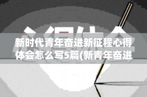 新时代青年奋进新征程心得体会怎么写5篇(新青年奋进新时代作文)