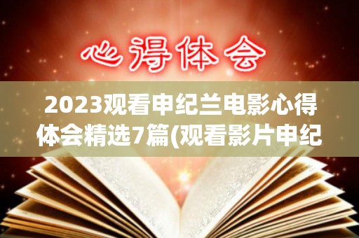 2023观看申纪兰电影心得体会精选7篇(观看影片申纪兰心得体会)