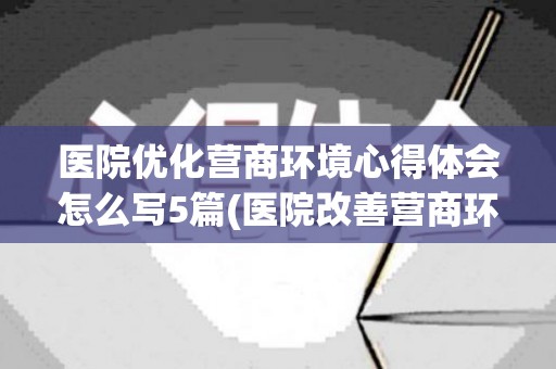 医院优化营商环境心得体会怎么写5篇(医院改善营商环境心得体会)