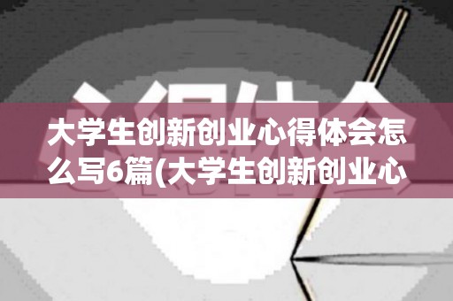 大学生创新创业心得体会怎么写6篇(大学生创新创业心得体会500字手写)