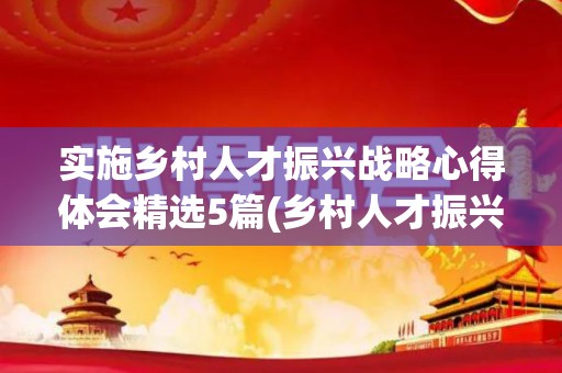 实施乡村人才振兴战略心得体会精选5篇(乡村人才振兴战略的意义)