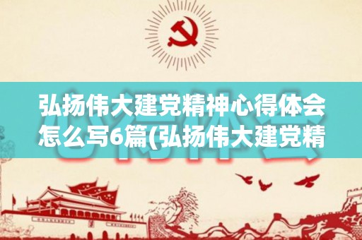 弘扬伟大建党精神心得体会怎么写6篇(弘扬伟大建党精神心得体会1500字)