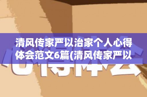 清风传家严以治家个人心得体会范文6篇(清风传家严以治家个人心得体会50字)