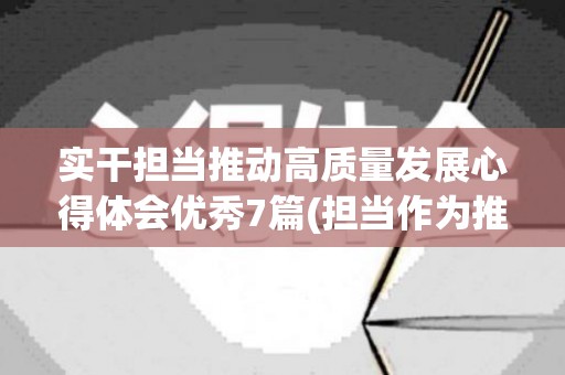 实干担当推动高质量发展心得体会优秀7篇(担当作为推动高质量发展心得体会)