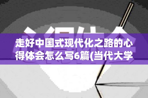 走好中国式现代化之路的心得体会怎么写6篇(当代大学生如何走好中国式现代化之路)