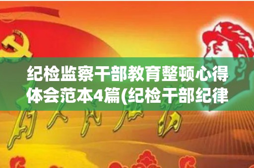 纪检监察干部教育整顿心得体会范本4篇(纪检干部纪律作风教育整顿心得体会范文)