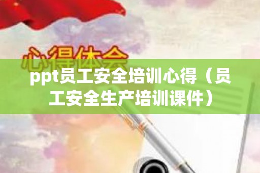 ppt员工安全培训心得（员工安全生产培训课件）
