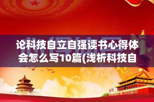 论科技自立自强读书心得体会怎么写10篇(浅析科技自立自强的重要性论文)