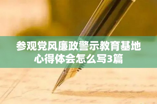 参观党风廉政警示教育基地心得体会怎么写3篇