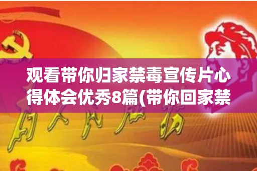 观看带你归家禁毒宣传片心得体会优秀8篇(带你回家禁毒宣传片心得)