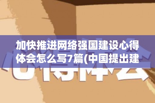 加快推进网络强国建设心得体会怎么写7篇(中国提出建设网络强国时间)