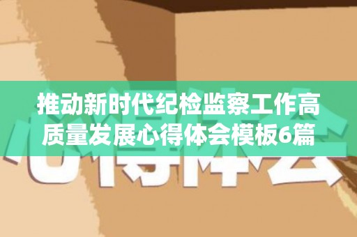 推动新时代纪检监察工作高质量发展心得体会模板6篇(新时代纪检监察工作高质量)