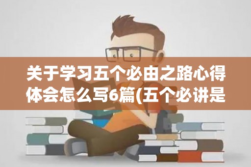 关于学习五个必由之路心得体会怎么写6篇(五个必讲是什么)