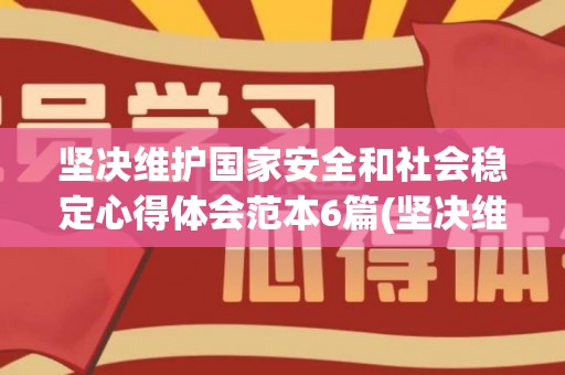 坚决维护国家安全和社会稳定心得体会范本6篇(坚决维护国家安全发展利益心得体会)