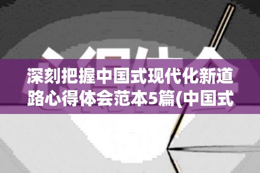 深刻把握中国式现代化新道路心得体会范本5篇(中国式现代化新道路有哪些特点)