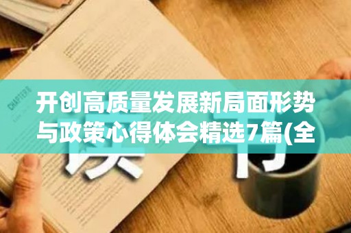 开创高质量发展新局面形势与政策心得体会精选7篇(全力开创高质量发展)
