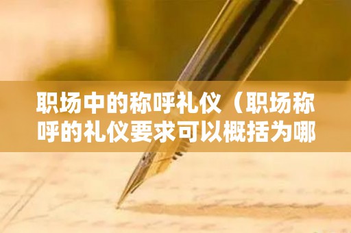 职场中的称呼礼仪（职场称呼的礼仪要求可以概括为哪三个）