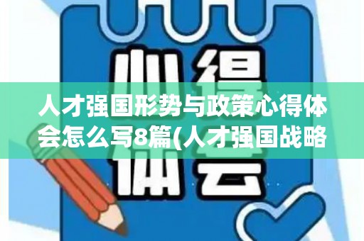 人才强国形势与政策心得体会怎么写8篇(人才强国战略的原因和意义)