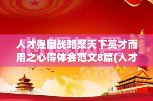 人才强国战略聚天下英才而用之心得体会范文8篇(人才强国战略论文1500字)