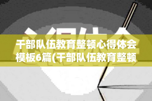 干部队伍教育整顿心得体会模板6篇(干部队伍教育整顿心得体会模板6篇怎么写)
