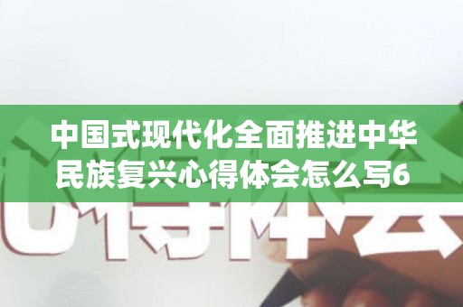中国式现代化全面推进中华民族复兴心得体会怎么写6篇(如何理解中国式现代化新道路)