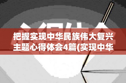 把握实现中华民族伟大复兴主题心得体会4篇(实现中华民族伟大复兴就是中华民族近代,其本质是)