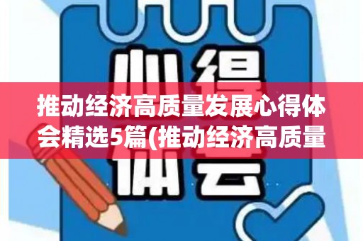 推动经济高质量发展心得体会精选5篇(推动经济高质量发展心得体会,推动域经济发展心得体会)