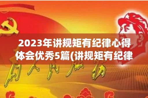2023年讲规矩有纪律心得体会优秀5篇(讲规矩有纪律心得体会500字)
