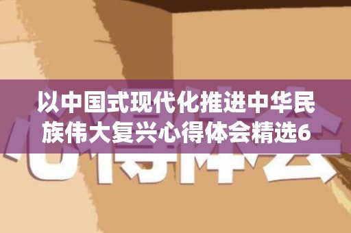 以中国式现代化推进中华民族伟大复兴心得体会精选6篇(如何理解中国式现代化新道路)