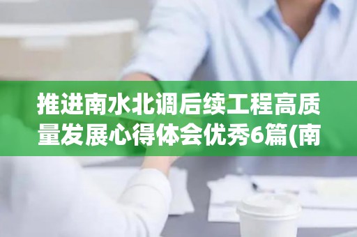 推进南水北调后续工程高质量发展心得体会优秀6篇(南水北调后续工程高质量发展座谈会并发表重要讲话)