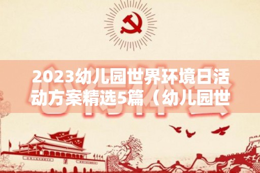 2023幼儿园世界环境日活动方案精选5篇（幼儿园世界环境日主题教育）
